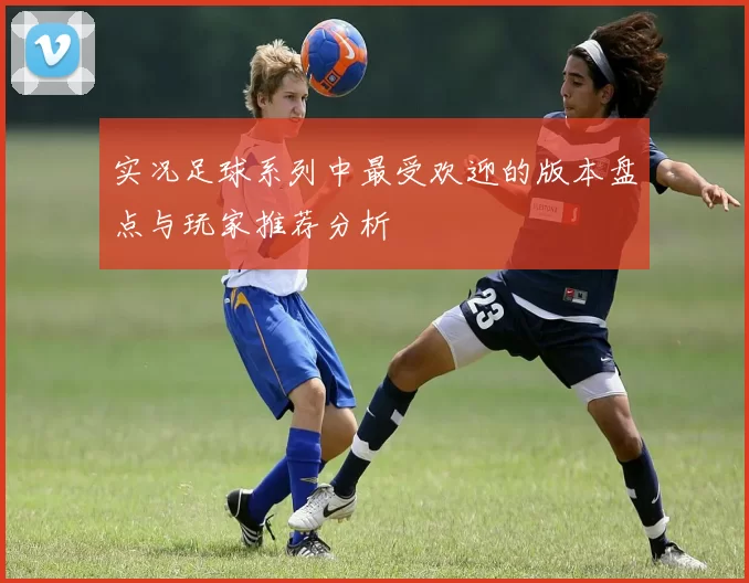 实况足球系列中最受欢迎的版本盘点与玩家推荐分析