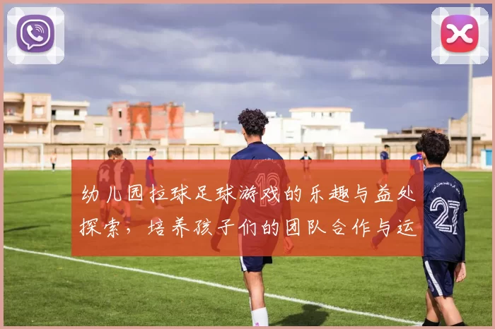 幼儿园拉球足球游戏的乐趣与益处探索，培养孩子们的团队合作与运动能力