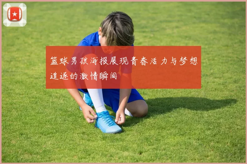 篮球男孩海报展现青春活力与梦想追逐的激情瞬间