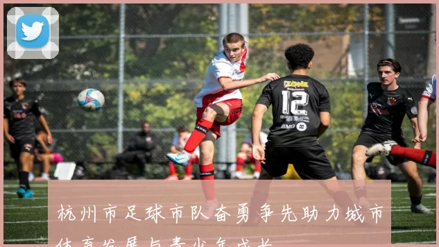 杭州市足球市队奋勇争先助力城市体育发展与青少年成长