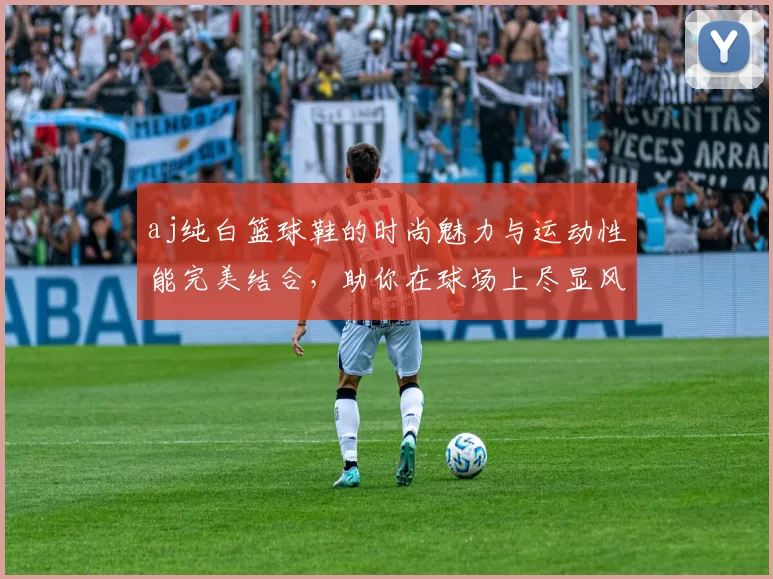 aj纯白篮球鞋的时尚魅力与运动性能完美结合，助你在球场上尽显风采