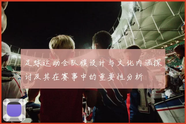 足球运动会队旗设计与文化内涵探讨及其在赛事中的重要性分析