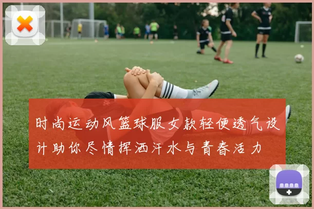 时尚运动风篮球服女款轻便透气设计助你尽情挥洒汗水与青春活力