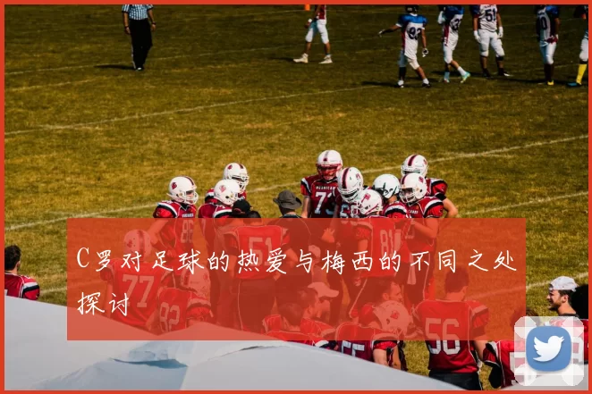 C罗对足球的热爱与梅西的不同之处探讨