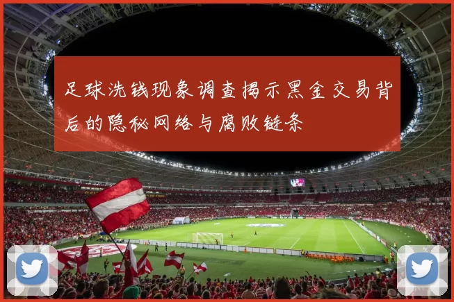 足球洗钱现象调查揭示黑金交易背后的隐秘网络与腐败链条
