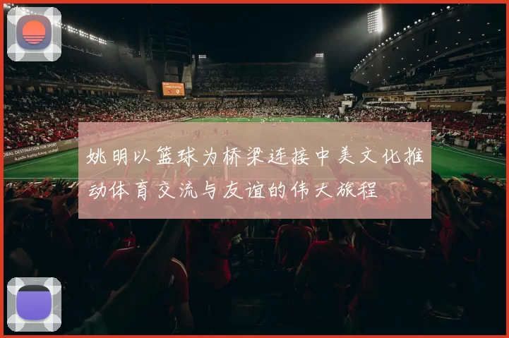 姚明以篮球为桥梁连接中美文化推动体育交流与友谊的伟大旅程